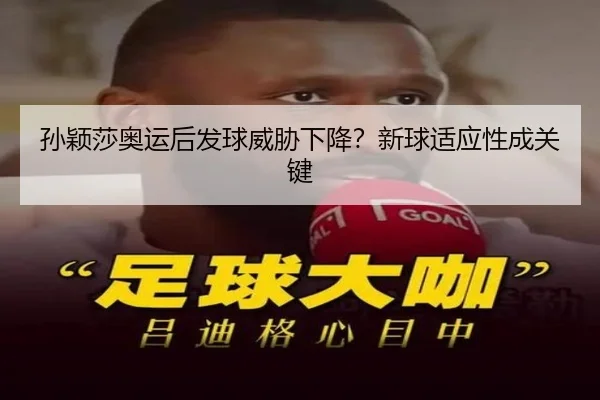 孙颖莎奥运后发球威胁下降？新球适应性成关键